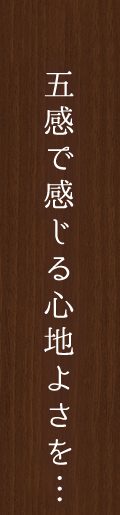 五感で感じる心地よさを…